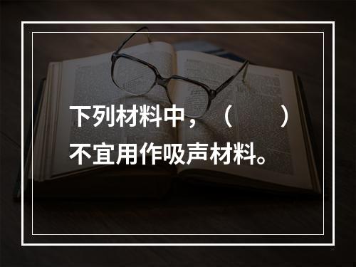 下列材料中，（　　）不宜用作吸声材料。