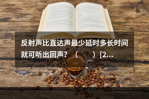 反射声比直达声最少延时多长时间就可听出回声？（　　）[20