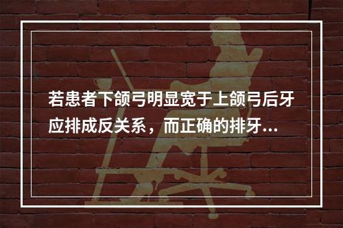 若患者下颌弓明显宽于上颌弓后牙应排成反关系，而正确的排牙方法