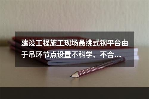 建设工程施工现场悬挑式钢平台由于吊环节点设置不科学、不合理，