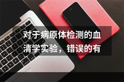 对于病原体检测的血清学实验，错误的有