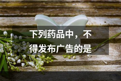 下列药品中，不得发布广告的是