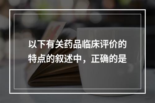 以下有关药品临床评价的特点的叙述中，正确的是