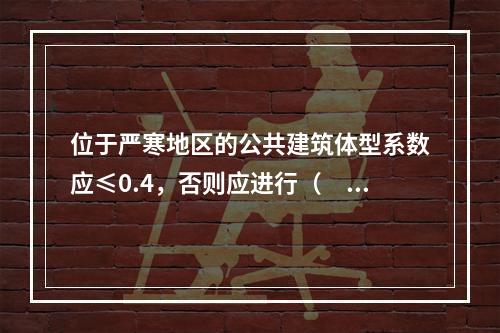 位于严寒地区的公共建筑体型系数应≤0.4，否则应进行（　　