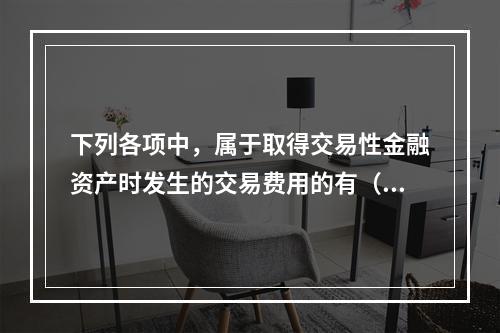 下列各项中，属于取得交易性金融资产时发生的交易费用的有（　）