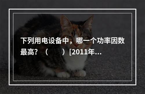 下列用电设备中，哪一个功率因数最高？（　　）[2011年真