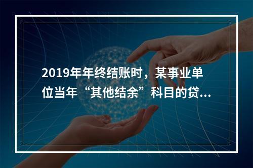 2019年年终结账时，某事业单位当年“其他结余”科目的贷方余