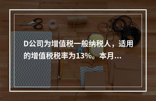 D公司为增值税一般纳税人，适用的增值税税率为13%。本月发生