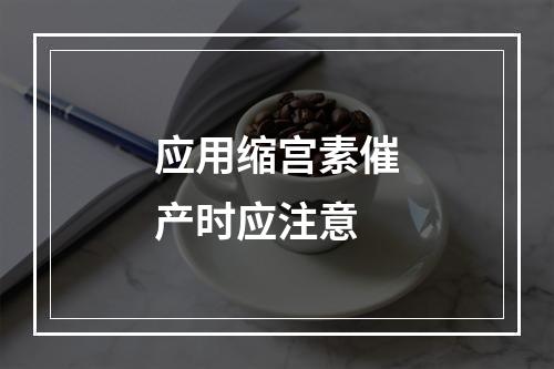 应用缩宫素催产时应注意