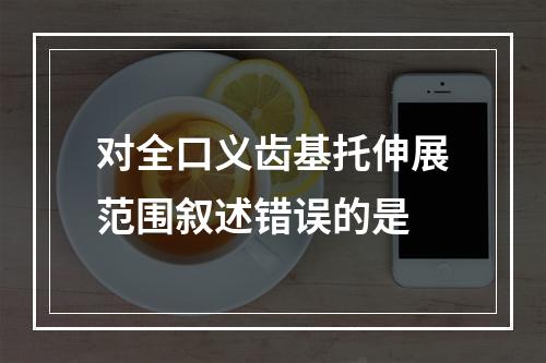 对全口义齿基托伸展范围叙述错误的是