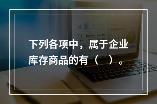 下列各项中，属于企业库存商品的有（　）。