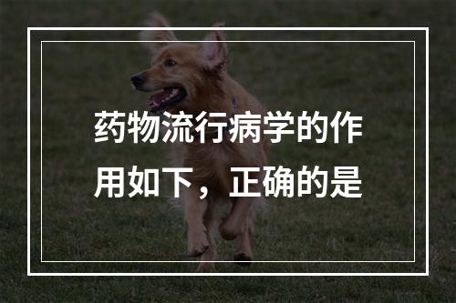 药物流行病学的作用如下，正确的是