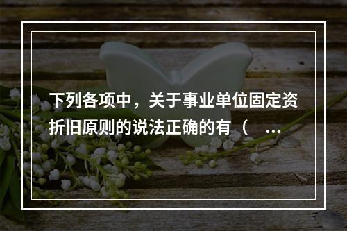 下列各项中，关于事业单位固定资折旧原则的说法正确的有（　　）