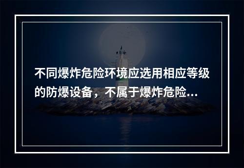 不同爆炸危险环境应选用相应等级的防爆设备，不属于爆炸危险场所