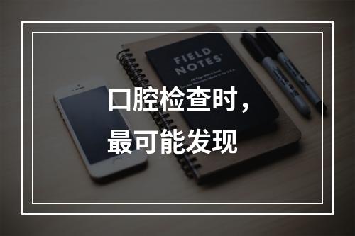 口腔检查时，最可能发现