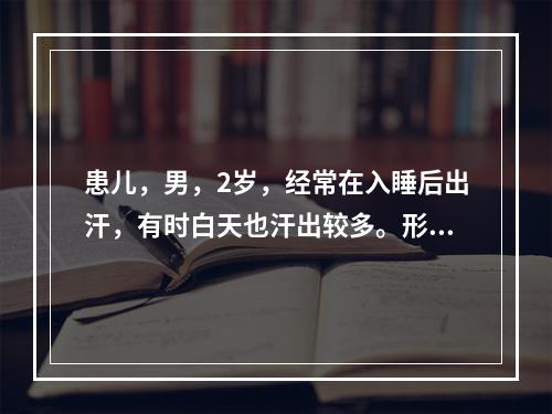 患儿，男，2岁，经常在入睡后出汗，有时白天也汗出较多。形体消