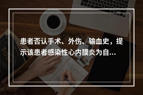 患者否认手术、外伤、输血史，提示该患者感染性心内膜炎为自身瓣