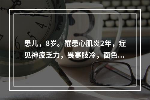 患儿，8岁。罹患心肌炎2年，症见神疲乏力，畏寒肢冷，面色苍白