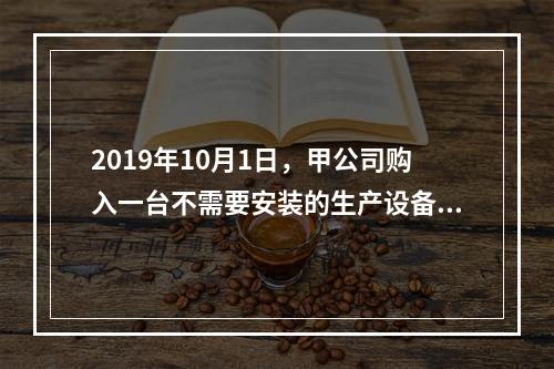 2019年10月1日，甲公司购入一台不需要安装的生产设备，增