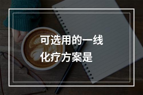 可选用的一线化疗方案是　