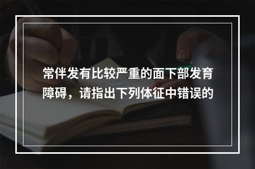 常伴发有比较严重的面下部发育障碍，请指出下列体征中错误的