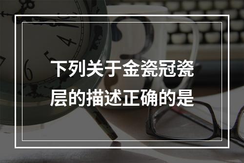 下列关于金瓷冠瓷层的描述正确的是