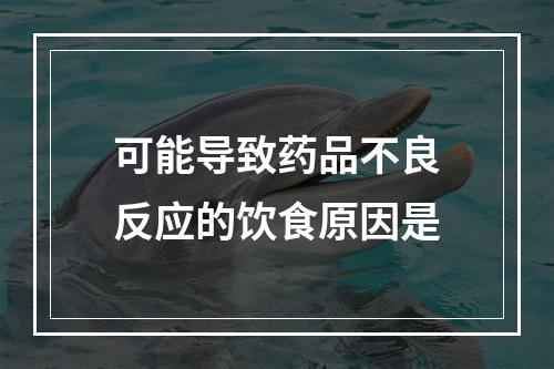 可能导致药品不良反应的饮食原因是