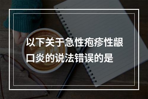 以下关于急性疱疹性龈口炎的说法错误的是