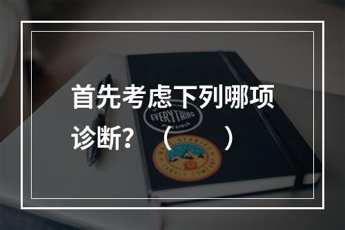 首先考虑下列哪项诊断？（　　）