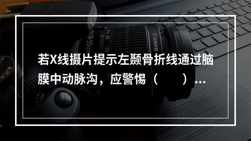 若X线摄片提示左颞骨折线通过脑膜中动脉沟，应警惕（　　）。