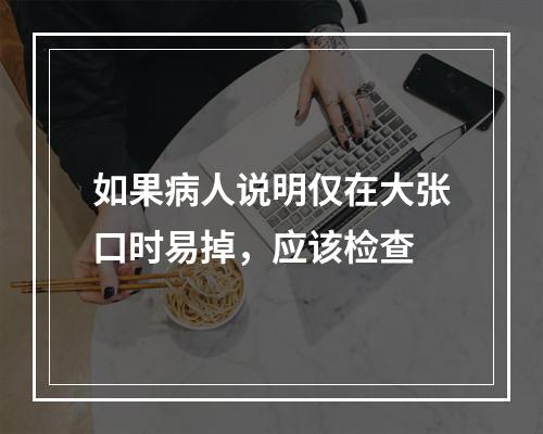 如果病人说明仅在大张口时易掉，应该检查