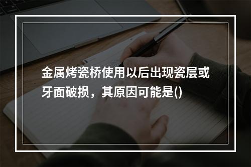 金属烤瓷桥使用以后出现瓷层或牙面破损，其原因可能是()