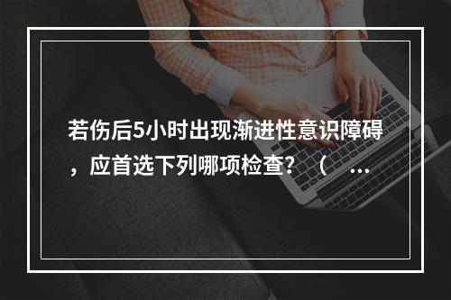 若伤后5小时出现渐进性意识障碍，应首选下列哪项检查？（　　）