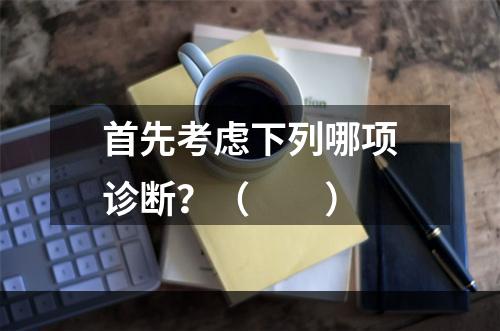 首先考虑下列哪项诊断？（　　）