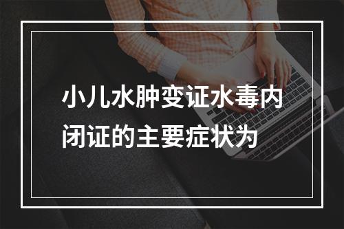 小儿水肿变证水毒内闭证的主要症状为