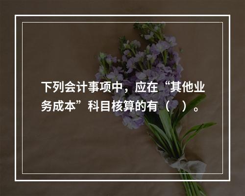 下列会计事项中，应在“其他业务成本”科目核算的有（　）。