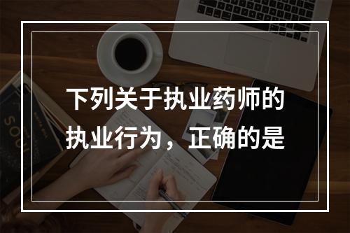 下列关于执业药师的执业行为，正确的是