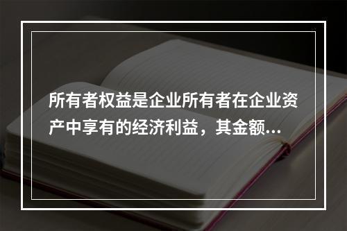 所有者权益是企业所有者在企业资产中享有的经济利益，其金额为企