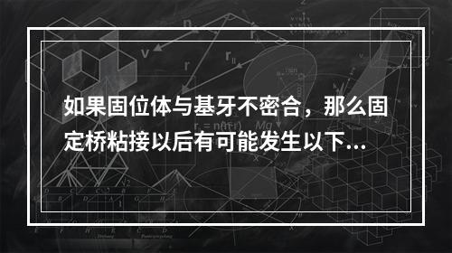 如果固位体与基牙不密合，那么固定桥粘接以后有可能发生以下哪些