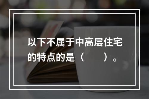 以下不属于中高层住宅的特点的是（　　）。