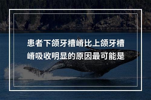 患者下颌牙槽嵴比上颌牙槽嵴吸收明显的原因最可能是