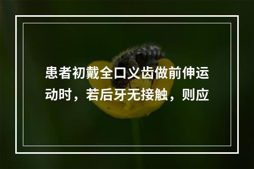 患者初戴全口义齿做前伸运动时，若后牙无接触，则应