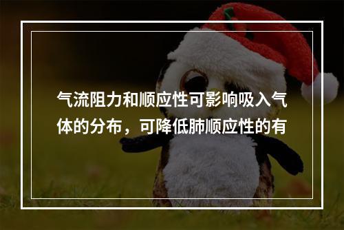 气流阻力和顺应性可影响吸入气体的分布，可降低肺顺应性的有