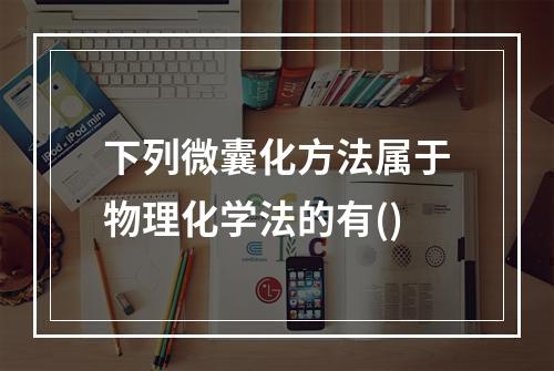 下列微囊化方法属于物理化学法的有()