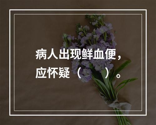 病人出现鲜血便，应怀疑（　　）。