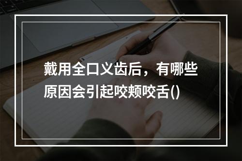 戴用全口义齿后，有哪些原因会引起咬颊咬舌()