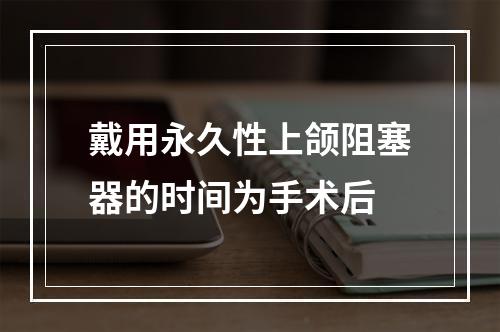 戴用永久性上颌阻塞器的时间为手术后