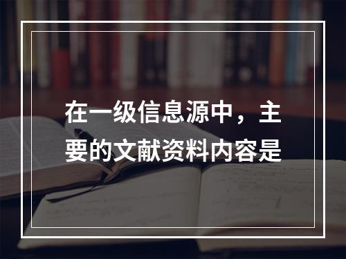 在一级信息源中，主要的文献资料内容是