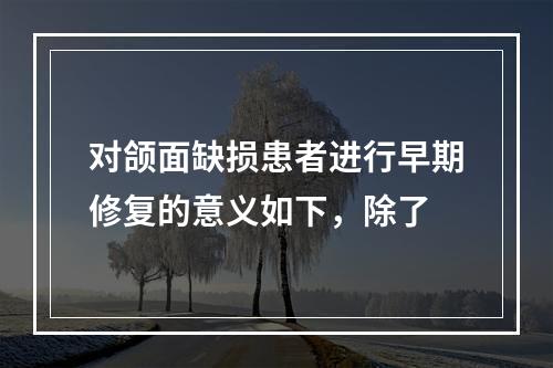 对颌面缺损患者进行早期修复的意义如下，除了