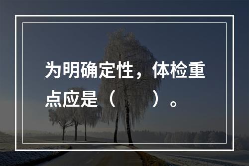 为明确定性，体检重点应是（　　）。